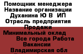 Помощник менеджера › Название организации ­ Духанина Ю.В, ИП › Отрасль предприятия ­ Продажи › Минимальный оклад ­ 15 000 - Все города Работа » Вакансии   . Владимирская обл.,Вязниковский р-н